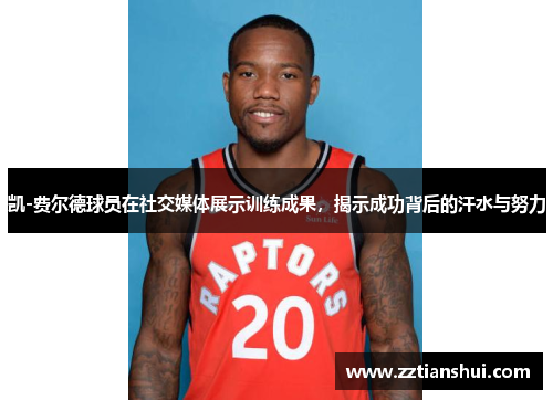 凯-费尔德球员在社交媒体展示训练成果，揭示成功背后的汗水与努力