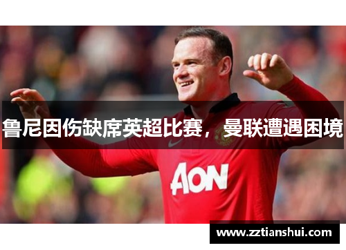 鲁尼因伤缺席英超比赛，曼联遭遇困境