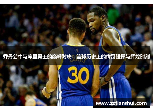 乔丹公牛与库里勇士的巅峰对决：篮球历史上的传奇碰撞与辉煌时刻