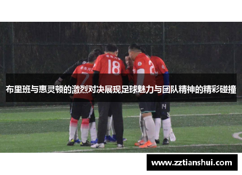 布里班与惠灵顿的激烈对决展现足球魅力与团队精神的精彩碰撞