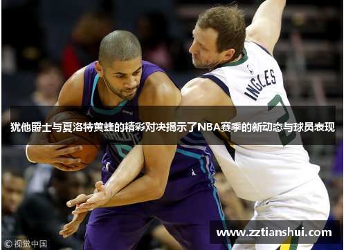 犹他爵士与夏洛特黄蜂的精彩对决揭示了NBA赛季的新动态与球员表现