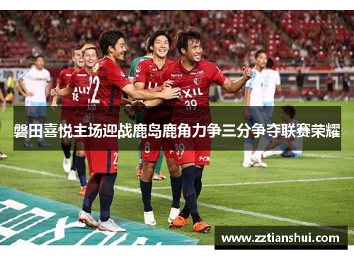 磐田喜悦主场迎战鹿岛鹿角力争三分争夺联赛荣耀