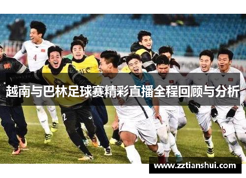 越南与巴林足球赛精彩直播全程回顾与分析