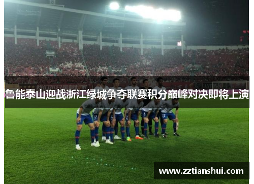 鲁能泰山迎战浙江绿城争夺联赛积分巅峰对决即将上演