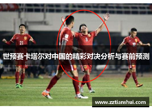 世预赛卡塔尔对中国的精彩对决分析与赛前预测