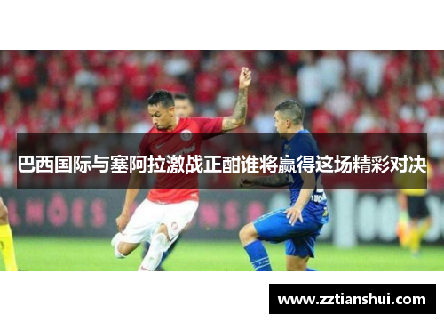 巴西国际与塞阿拉激战正酣谁将赢得这场精彩对决