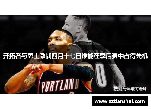 开拓者与勇士激战四月十七日谁能在季后赛中占得先机