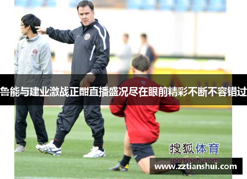 鲁能与建业激战正酣直播盛况尽在眼前精彩不断不容错过