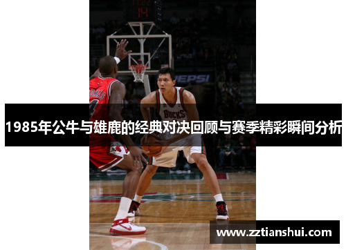 1985年公牛与雄鹿的经典对决回顾与赛季精彩瞬间分析