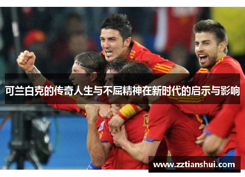 可兰白克的传奇人生与不屈精神在新时代的启示与影响